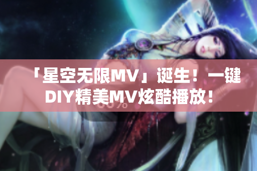 「星空无限MV」诞生！一键DIY精美MV炫酷播放！