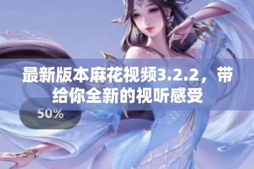 最新版本麻花视频3.2.2，带给你全新的视听感受