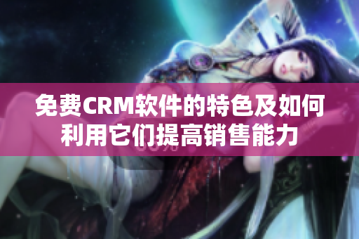 免费CRM软件的特色及如何利用它们提高销售能力
