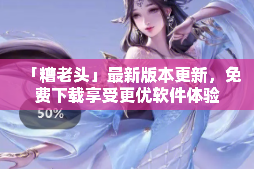 「糟老头」最新版本更新，免费下载享受更优软件体验
