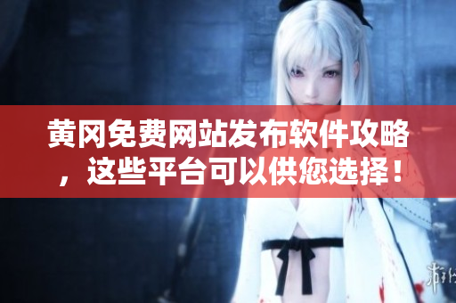 黄冈免费网站发布软件攻略，这些平台可以供您选择！