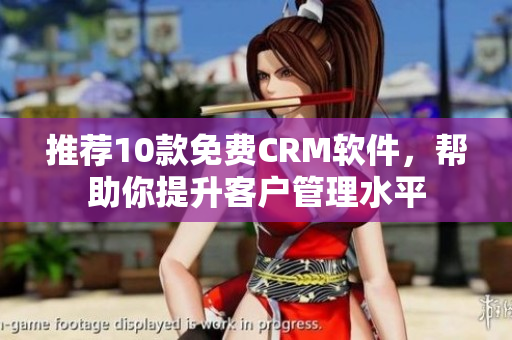 推荐10款免费CRM软件，帮助你提升客户管理水平