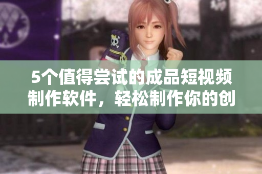 5个值得尝试的成品短视频制作软件，轻松制作你的创意视频