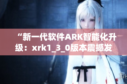 “新一代软件ARK智能化升级：xrk1_3_0版本震撼发布！”