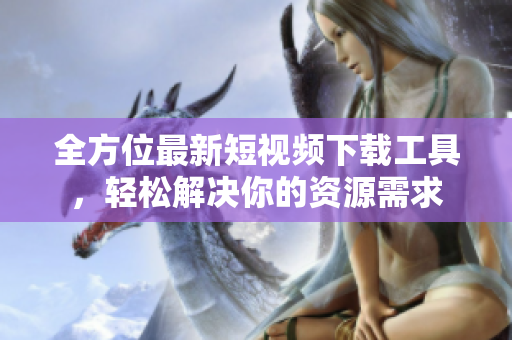全方位最新短视频下载工具，轻松解决你的资源需求