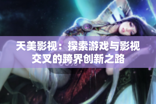 天美影视：探索游戏与影视交叉的跨界创新之路