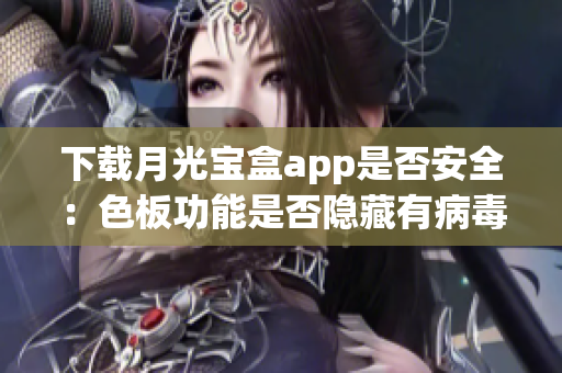 下载月光宝盒app是否安全：色板功能是否隐藏有病毒？