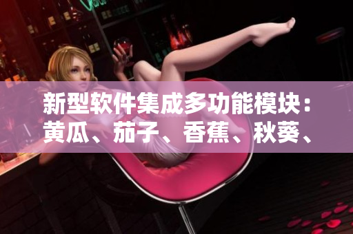 新型软件集成多功能模块：黄瓜、茄子、香蕉、秋葵、榴莲实现多样化操作