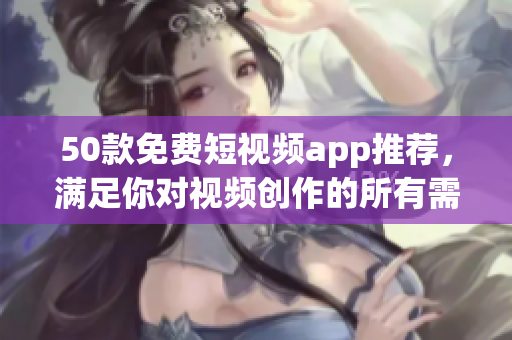50款免费短视频app推荐，满足你对视频创作的所有需求！