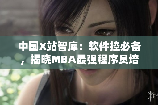 中国X站智库：软件控必备，揭晓MBA最强程序员培训方案