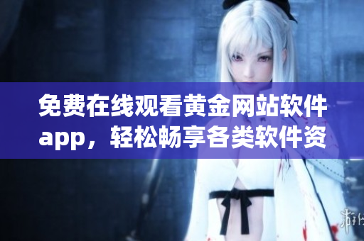免费在线观看黄金网站软件app，轻松畅享各类软件资源