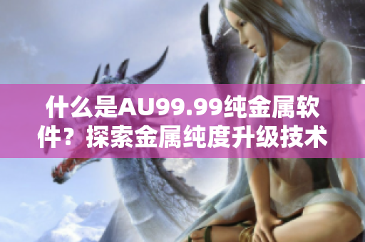 什么是AU99.99纯金属软件？探索金属纯度升级技术