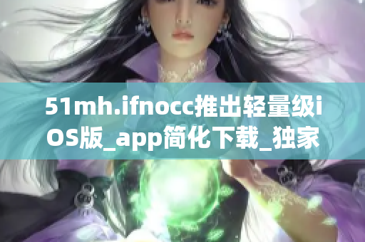 51mh.ifnocc推出轻量级iOS版_app简化下载_独家报道