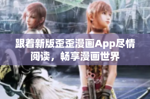 跟着新版歪歪漫画App尽情阅读，畅享漫画世界