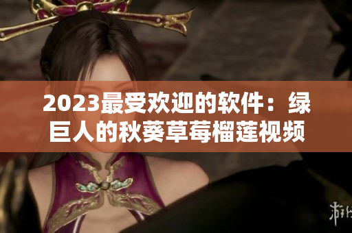 2023最受欢迎的软件：绿巨人的秋葵草莓榴莲视频