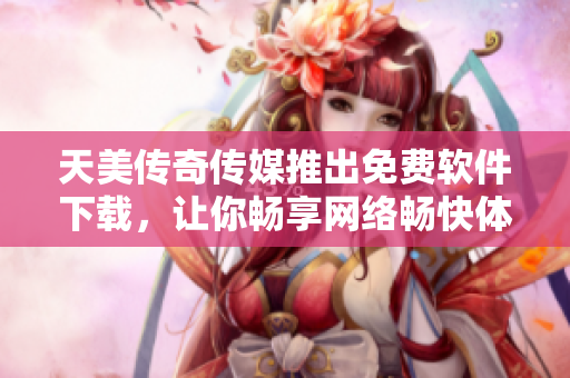 天美传奇传媒推出免费软件下载，让你畅享网络畅快体验