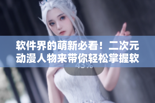 软件界的萌新必看！二次元动漫人物来带你轻松掌握软件技能
