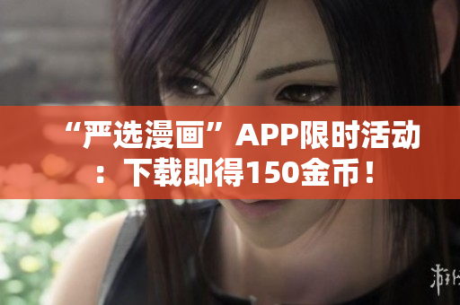 “严选漫画”APP限时活动：下载即得150金币！