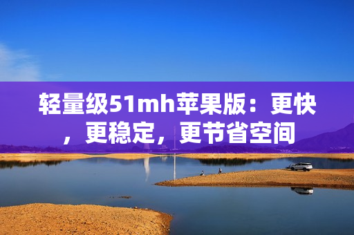 轻量级51mh苹果版：更快，更稳定，更节省空间