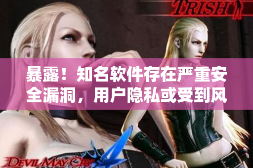 暴露！知名软件存在严重安全漏洞，用户隐私或受到风险