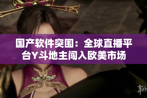 国产软件突围：全球直播平台Y斗地主闯入欧美市场