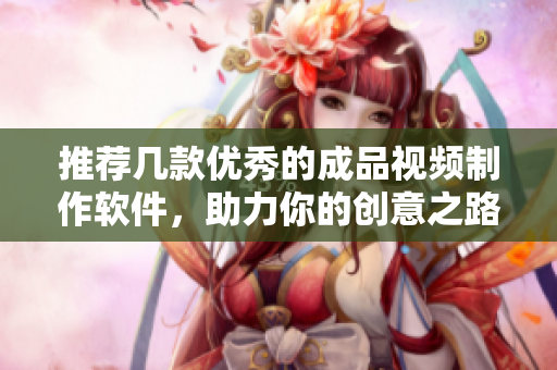 推荐几款优秀的成品视频制作软件，助力你的创意之路