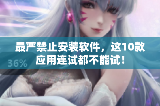 最严禁止安装软件，这10款应用连试都不能试！