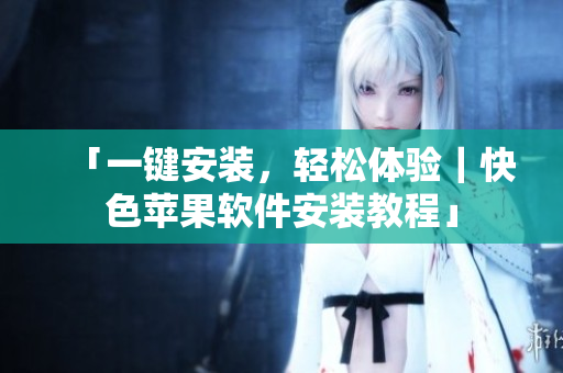 「一键安装，轻松体验｜快色苹果软件安装教程」