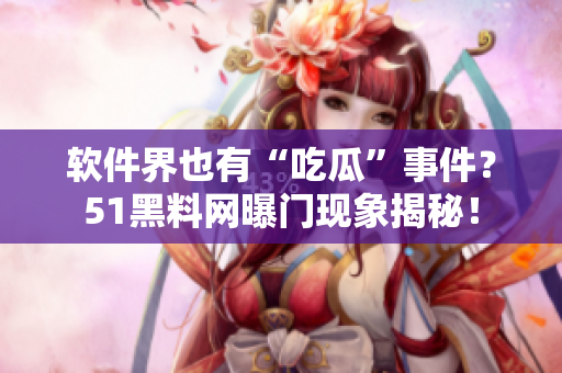 软件界也有“吃瓜”事件？51黑料网曝门现象揭秘！