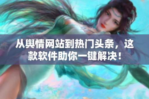 从舆情网站到热门头条，这款软件助你一键解决！