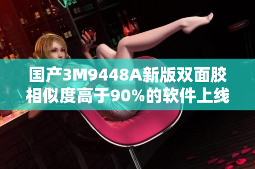 国产3M9448A新版双面胶相似度高于90%的软件上线！