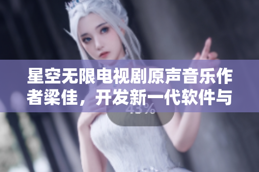 星空无限电视剧原声音乐作者梁佳，开发新一代软件与广受好评