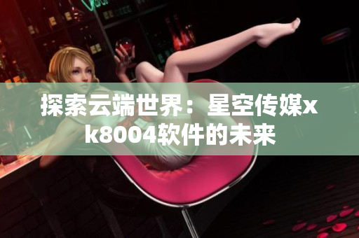 探索云端世界：星空传媒xk8004软件的未来