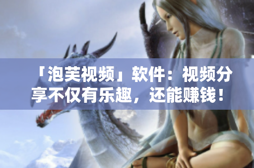 「泡芙视频」软件：视频分享不仅有乐趣，还能赚钱！