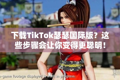 下载TikTok瑟瑟国际版？这些步骤会让你变得更聪明！