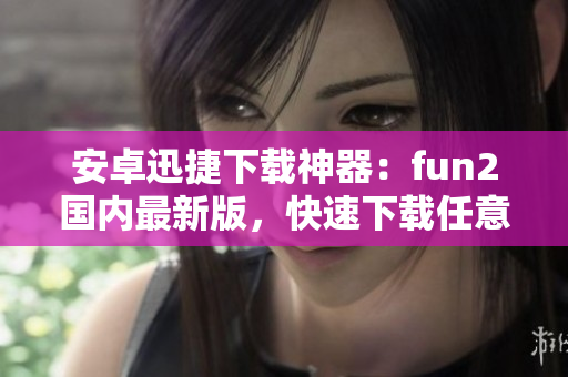 安卓迅捷下载神器：fun2国内最新版，快速下载任意软件