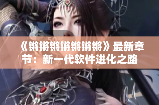 《锵锵锵锵锵锵锵》最新章节：新一代软件进化之路