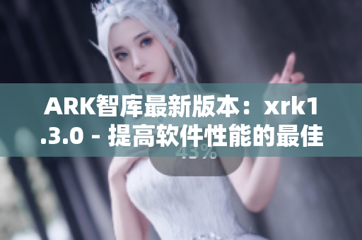 ARK智库最新版本：xrk1.3.0 - 提高软件性能的最佳选择