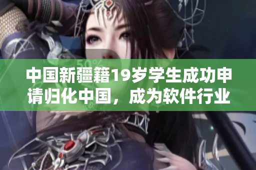 中国新疆籍19岁学生成功申请归化中国，成为软件行业新力量