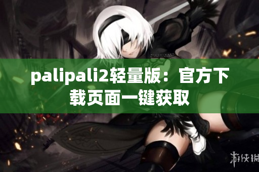 palipali2轻量版：官方下载页面一键获取