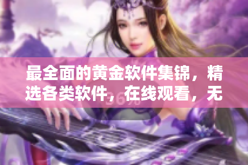 最全面的黄金软件集锦，精选各类软件，在线观看，无需下载！