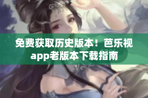 免费获取历史版本！芭乐视app老版本下载指南