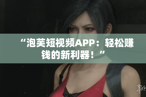 “泡芙短视频APP：轻松赚钱的新利器！”