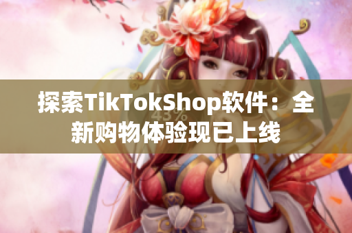 探索TikTokShop软件：全新购物体验现已上线