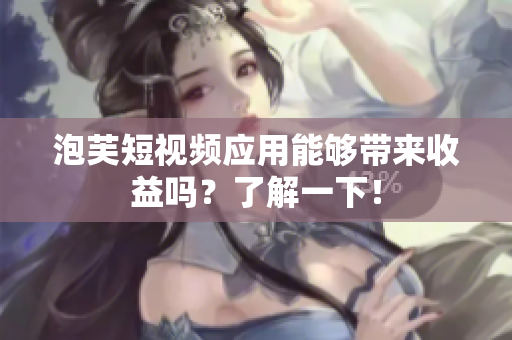 泡芙短视频应用能够带来收益吗？了解一下！