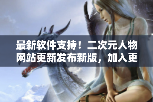 最新软件支持！二次元人物网站更新发布新版，加入更多实用软件功能