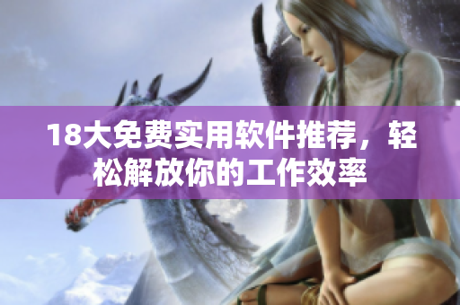 18大免费实用软件推荐，轻松解放你的工作效率