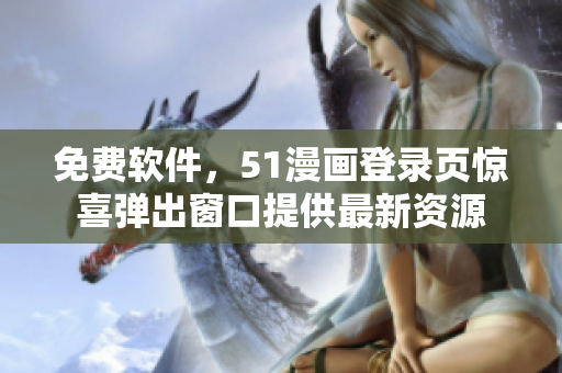 免费软件，51漫画登录页惊喜弹出窗口提供最新资源