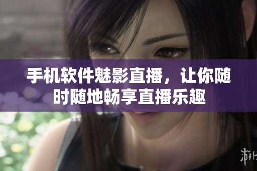 手机软件魅影直播，让你随时随地畅享直播乐趣