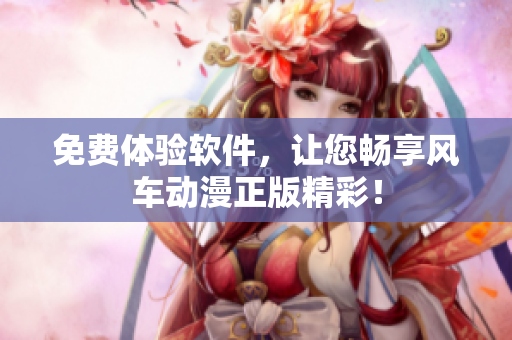 免费体验软件，让您畅享风车动漫正版精彩！